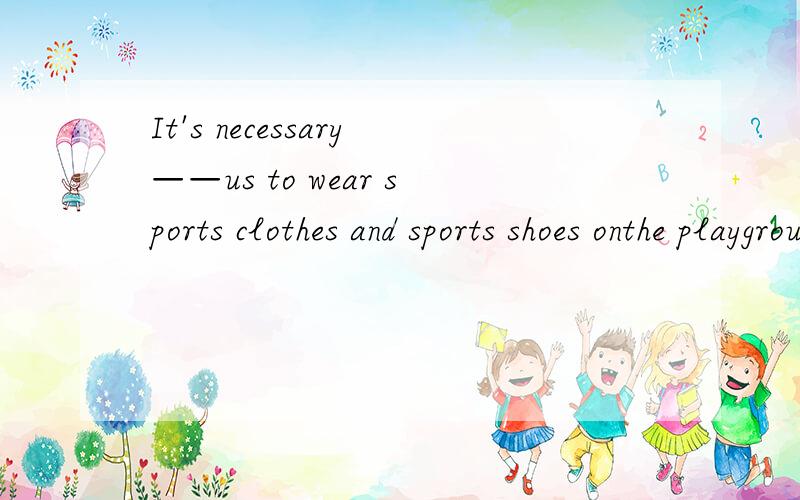 It's necessary——us to wear sports clothes and sports shoes onthe playground