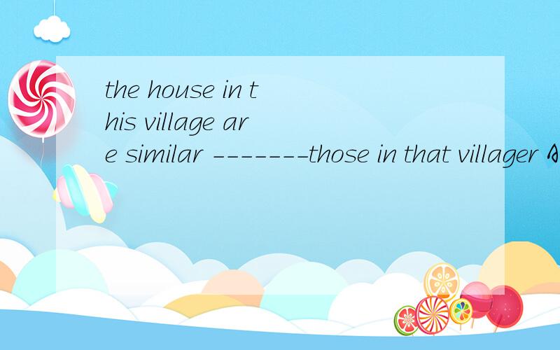 the house in this village are similar -------those in that villager A.from B.to C.in D.as答案选择哪一个,说下原因.
