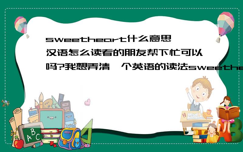 sweetheart什么意思汉语怎么读看的朋友帮下忙可以吗?我想弄清一个英语的读法sweetheart这个词语我读不出来,能帮我用汉语读出来吗?