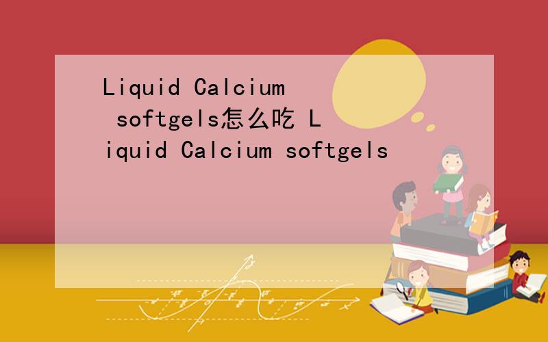 Liquid Calcium softgels怎么吃 Liquid Calcium softgels