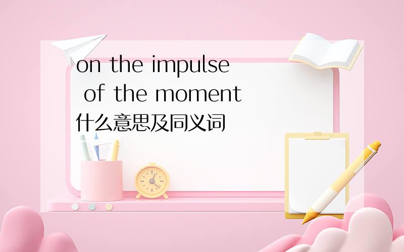 on the impulse of the moment什么意思及同义词