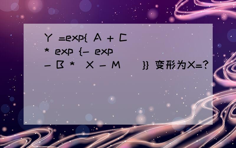 Y =exp{ A + C * exp {- exp [- B *(X - M)]}} 变形为X=?