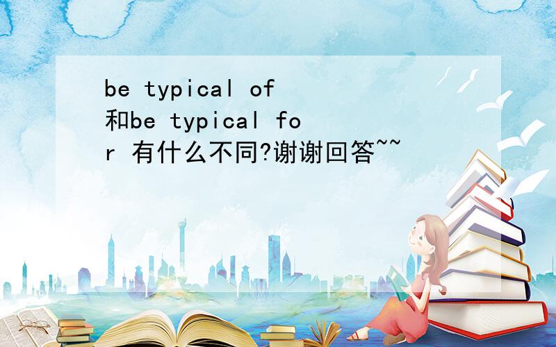 be typical of 和be typical for 有什么不同?谢谢回答~~
