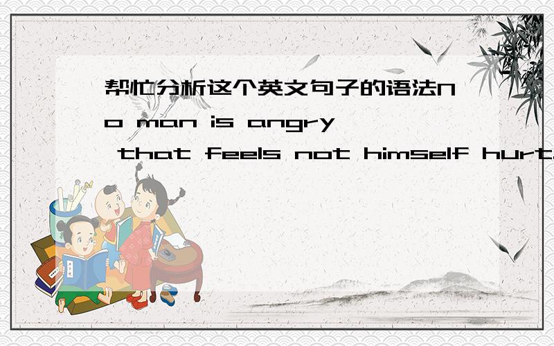 帮忙分析这个英文句子的语法No man is angry that feels not himself hurt.每个愤怒的人都以为自己受到了伤害.怎么理解否定词在整个句子中语法,以及它的中文翻译?
