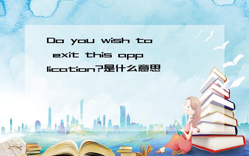 Do you wish to exit this application?是什么意思