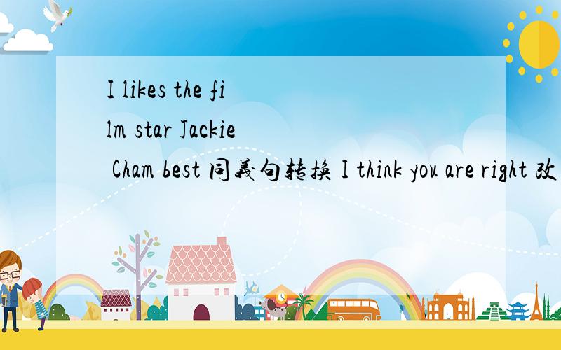 I likes the film star Jackie Cham best 同义句转换 I think you are right 改为否定句