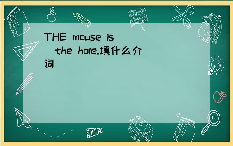 THE mouse is( )the hole.填什么介词
