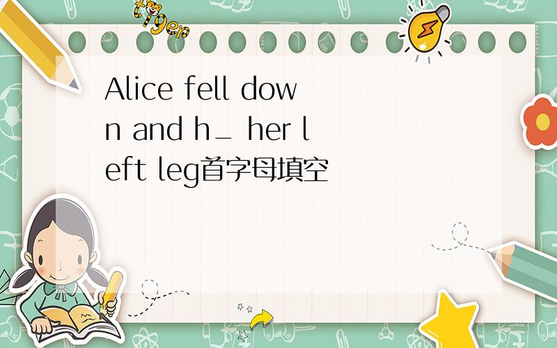 Alice fell down and h_ her left leg首字母填空