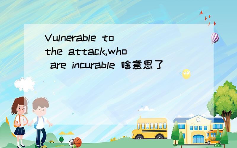 Vulnerable to the attack,who are incurable 啥意思了