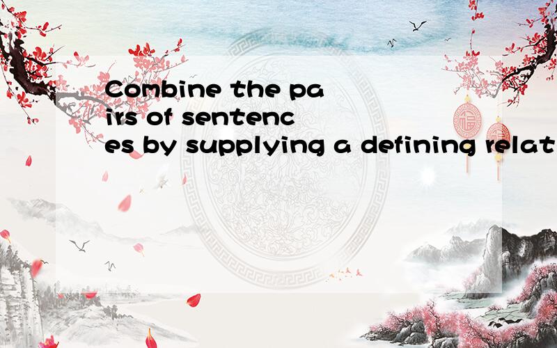 Combine the pairs of sentences by supplying a defining relative