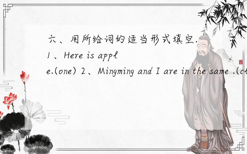 六、用所给词的适当形式填空.1、Here is apple.(one) 2、Mingming and I are in the same .(class