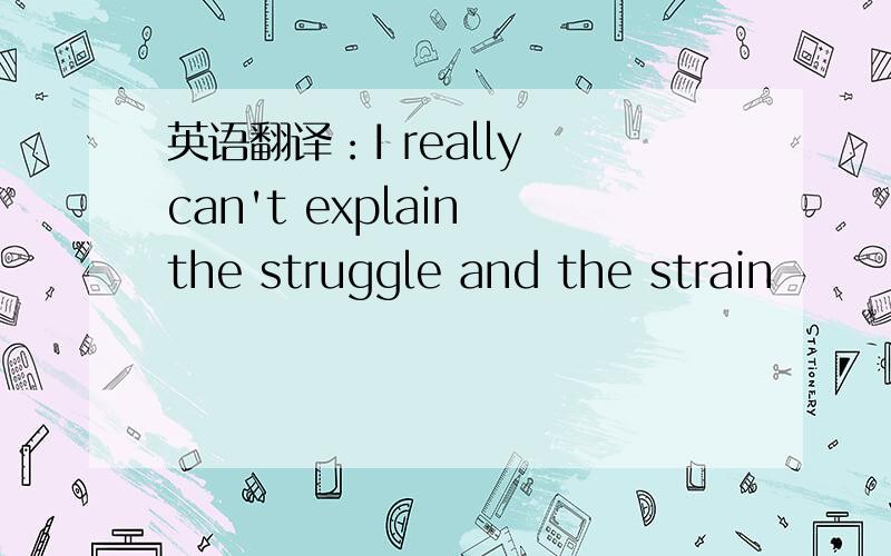 英语翻译：I really can't explain the struggle and the strain
