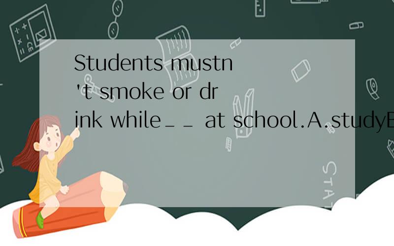 Students mustn't smoke or drink while＿＿ at school.A.studyB.studyingC.to studyD.studied