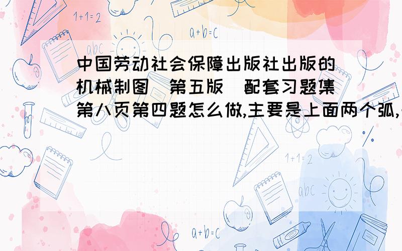 中国劳动社会保障出版社出版的机械制图（第五版）配套习题集第八页第四题怎么做,主要是上面两个弧,一个半径33,一个22