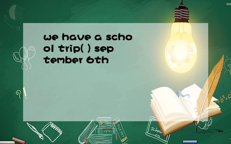 we have a school trip( ) september 6th