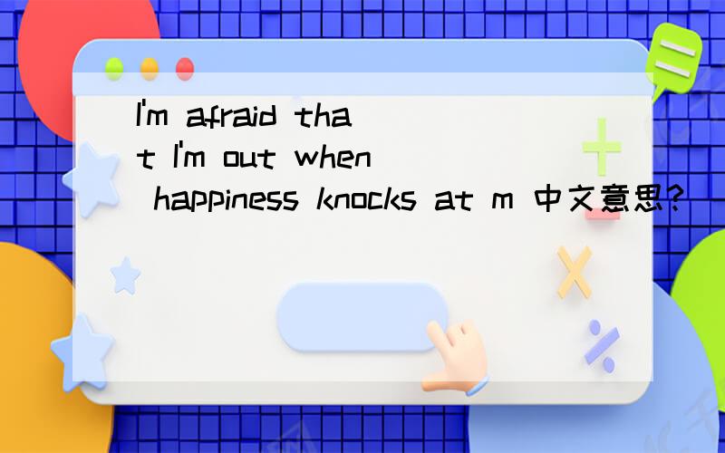 I'm afraid that I'm out when happiness knocks at m 中文意思?