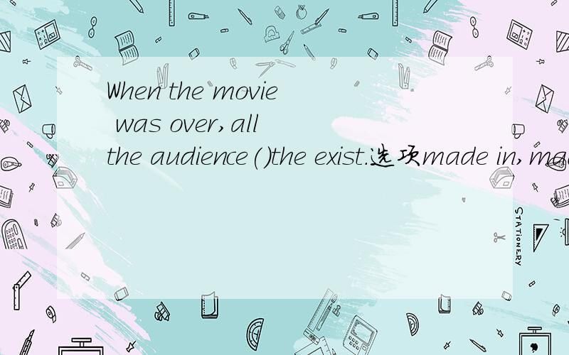 When the movie was over,all the audience()the exist.选项made in,made towards,made for,made out.