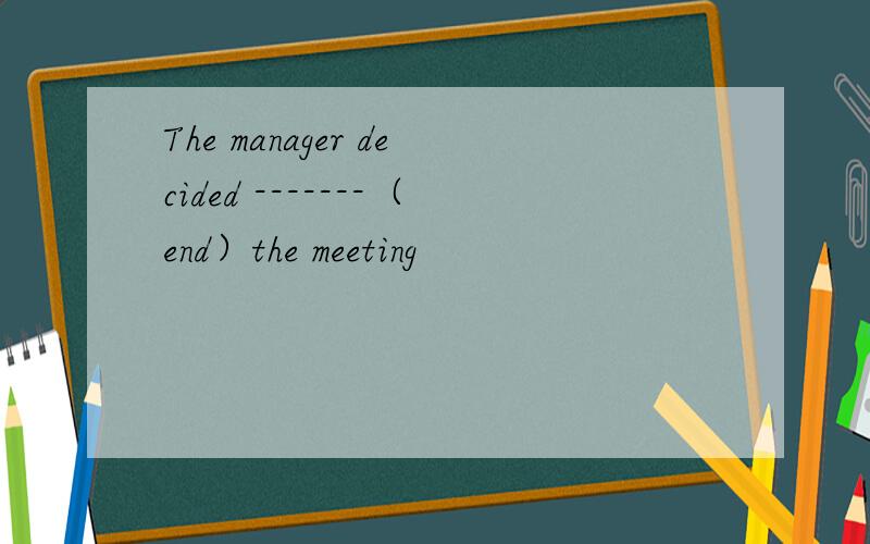The manager decided -------（end）the meeting