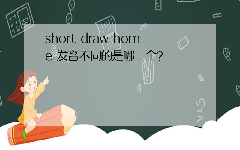 short draw home 发音不同的是哪一个?