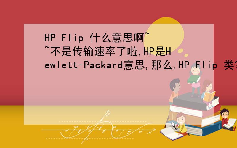HP Flip 什么意思啊~~不是传输速率了啦,HP是Hewlett-Packard意思,那么,HP Flip 类?据说是一种功能啊