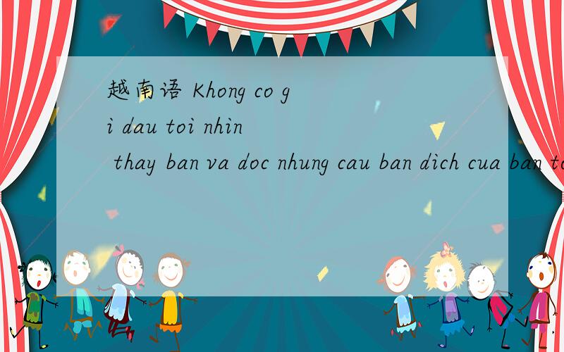 越南语 Khong co gi dau toi nhin thay ban va doc nhung cau ban dich cua ban toi can thay vui翻译中文是?