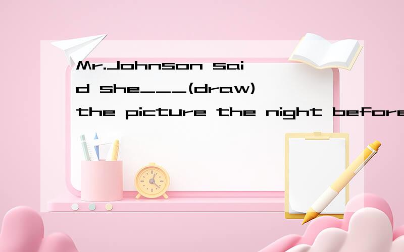 Mr.Johnson said she___(draw)the picture the night before.