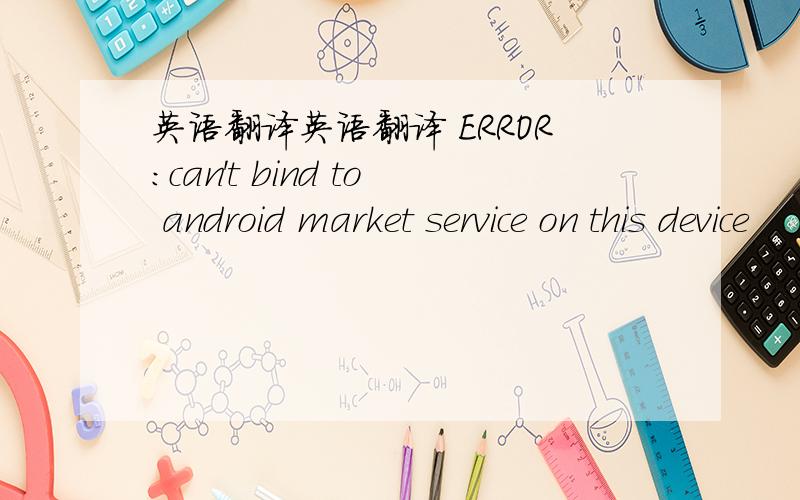 英语翻译英语翻译 ERROR:can't bind to android market service on this device