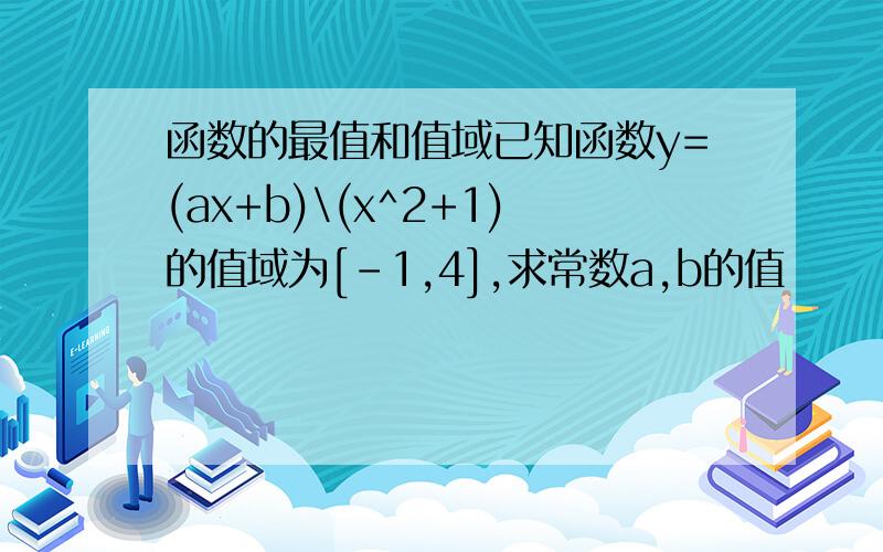 函数的最值和值域已知函数y=(ax+b)\(x^2+1)的值域为[-1,4],求常数a,b的值