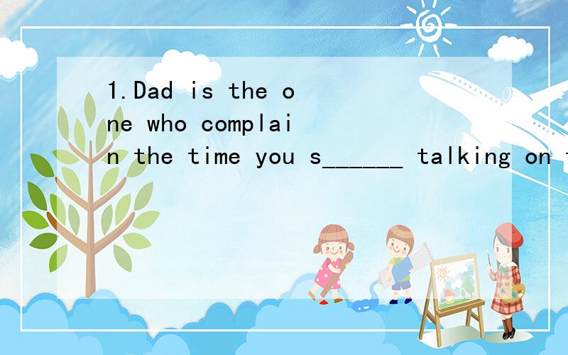 1.Dad is the one who complain the time you s______ talking on the t_____,as he has to p_____ the bills.2.Dad is someone who will support you in an argument,if he b_____ you to be right.3.A dad likes to comes into a nice home in the evening ,and sit i