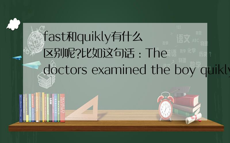 fast和quikly有什么区别呢?比如这句话：The doctors examined the boy quikly and we got to know where the boy lived.为什么要用“quikly”而不能用“fast”呢?