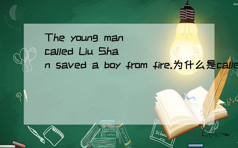 The young man called Liu Shan saved a boy from fire.为什么是called不是be called.被动语态是be+V啊
