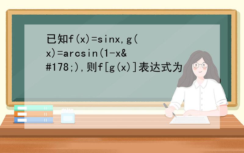 已知f(x)=sinx,g(x)=arcsin(1-x²),则f[g(x)]表达式为