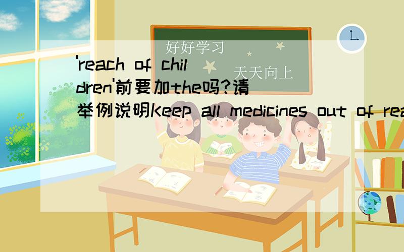 'reach of children'前要加the吗?请举例说明Keep all medicines out of reach of children.These pills should be kept out of the reach of children.为什么有两种？