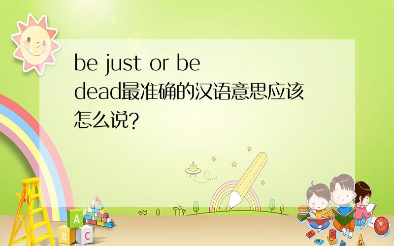 be just or be dead最准确的汉语意思应该怎么说?