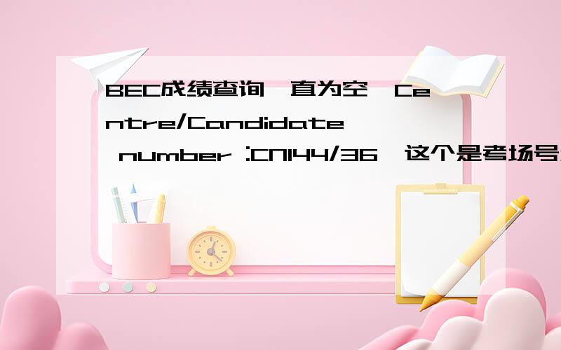 BEC成绩查询一直为空,Centre/Candidate number :CN144/36,这个是考场号和考号吗?有人能帮我查查吗?