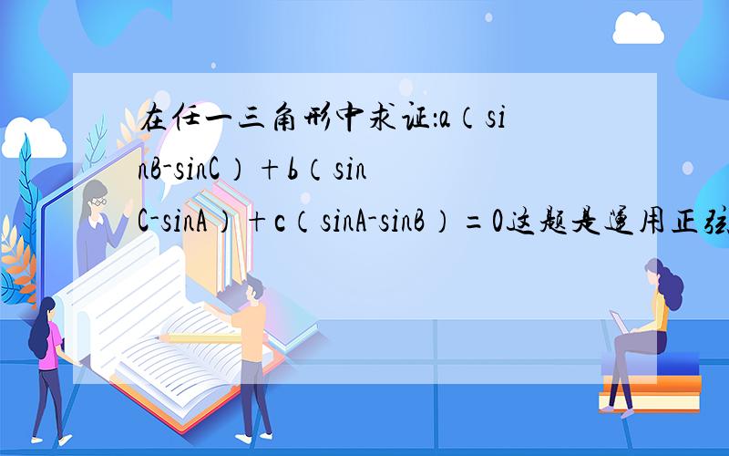 在任一三角形中求证：a（sinB-sinC）+b（sinC-sinA）+c（sinA-sinB）=0这题是运用正弦定理,提示：令a=ksinA,b=ksinB,c=ksinC