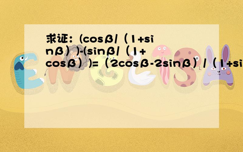 求证：(cosβ/（1+sinβ）)-(sinβ/（1+cosβ）)=（2cosβ-2sinβ）/（1+sinβ+cosβ）