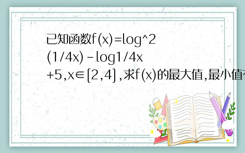 已知函数f(x)=log^2(1/4x)-log1/4x+5,x∈[2,4],求f(x)的最大值,最小值有急用