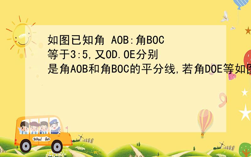 如图已知角 AOB:角BOC等于3:5,又OD.OE分别是角AOB和角BOC的平分线,若角DOE等如图已知角 AOB:角BOC等于3:5,又OD.OE分别是角AOB和角BOC的平分线,若角DOE等于60度,求角AOB和角BOC的度数