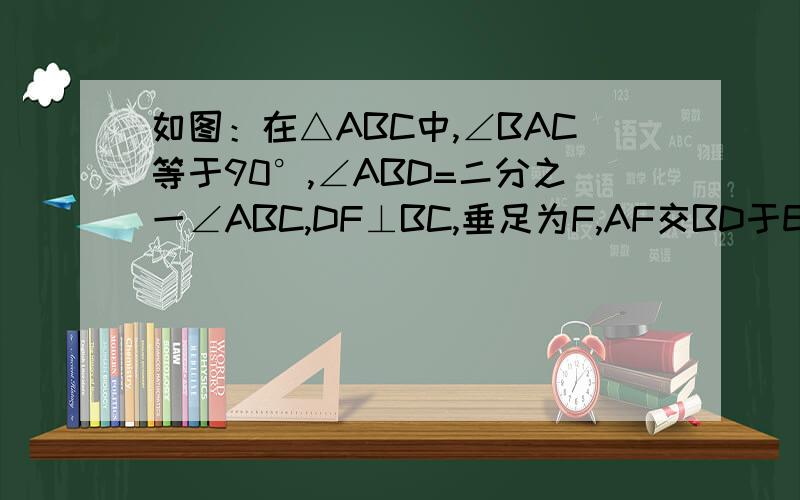 如图：在△ABC中,∠BAC等于90°,∠ABD=二分之一∠ABC,DF⊥BC,垂足为F,AF交BD于E,求证AE=EF