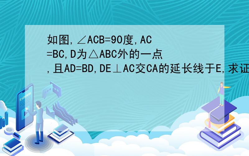 如图,∠ACB=90度,AC=BC,D为△ABC外的一点,且AD=BD,DE⊥AC交CA的延长线于E,求证：DE=AE+BC