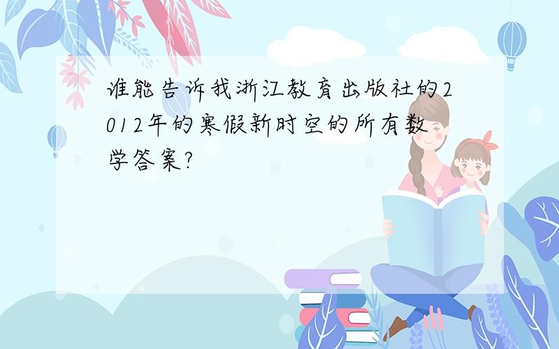 谁能告诉我浙江教育出版社的2012年的寒假新时空的所有数学答案?