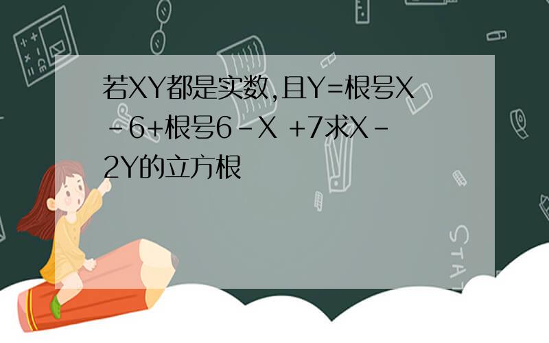 若XY都是实数,且Y=根号X-6+根号6-X +7求X-2Y的立方根