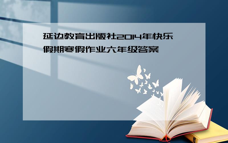 延边教育出版社2014年快乐假期寒假作业六年级答案