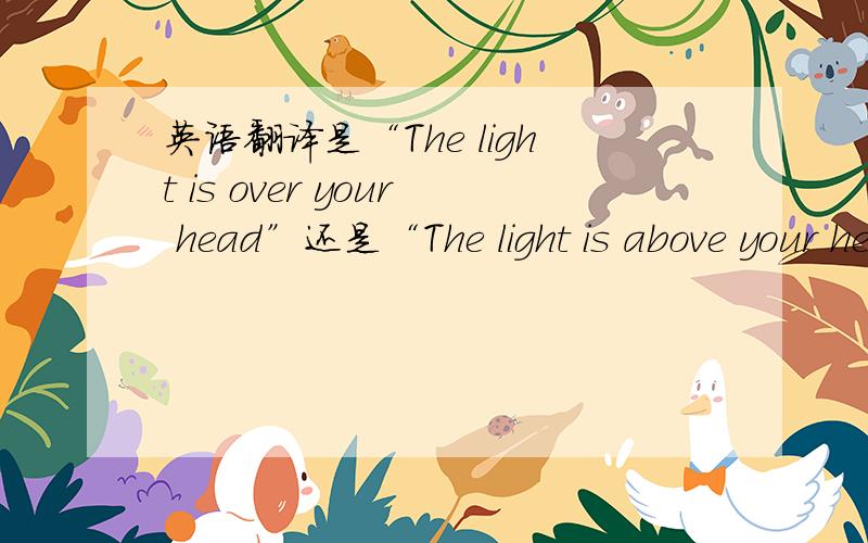 英语翻译是“The light is over your head”还是“The light is above your head.