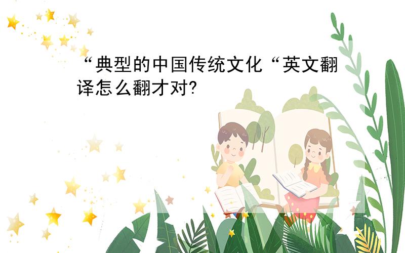 “典型的中国传统文化“英文翻译怎么翻才对?