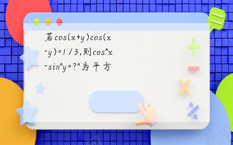 若cos(x+y)cos(x-y)=1/3,则cos^x-sin^y=?^为平方