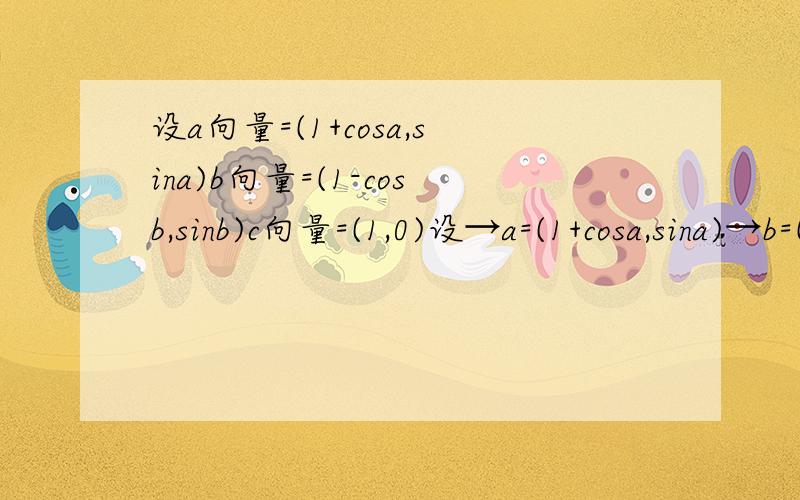 设a向量=(1+cosa,sina)b向量=(1-cosb,sinb)c向量=(1,0)设→a=(1+cosa,sina)→b=(1-cosb,sinb)→c=(1,0),0