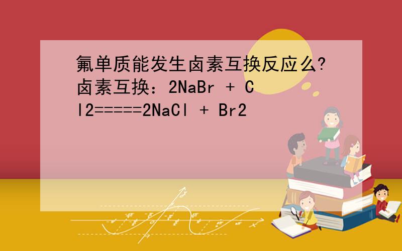 氟单质能发生卤素互换反应么?卤素互换：2NaBr + Cl2=====2NaCl + Br2