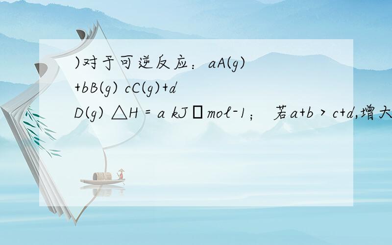 )对于可逆反应：aA(g) +bB(g) cC(g)+dD(g) △H = a kJ•mol-1； 若a+b＞c+d,增大压强平衡向_______()对于可逆反应：aA(g) +bB(g) cC(g)+dD(g) △H = a kJ•mol-1；若a+b＞c+d,增大压强平衡向_______(填“正反应”